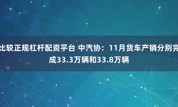 比较正规杠杆配资平台 中汽协：11月货车产销分别完成33.3万辆和33.8万辆