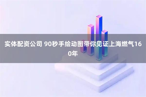 实体配资公司 90秒手绘动图带你见证上海燃气160年