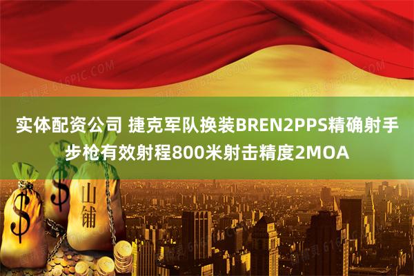 实体配资公司 捷克军队换装BREN2PPS精确射手步枪有效射程800米射击精度2MOA