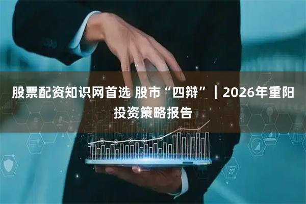 股票配资知识网首选 股市“四辩”︱2026年重阳投资策略报告