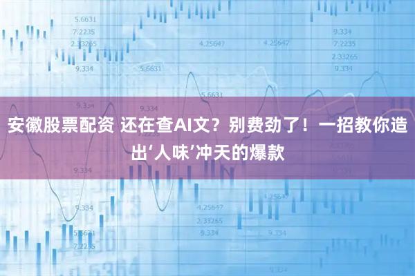 安徽股票配资 还在查AI文？别费劲了！一招教你造出‘人味’冲天的爆款