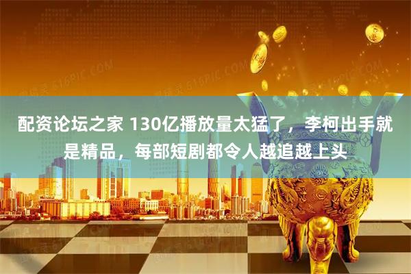 配资论坛之家 130亿播放量太猛了，李柯出手就是精品，每部短剧都令人越追越上头