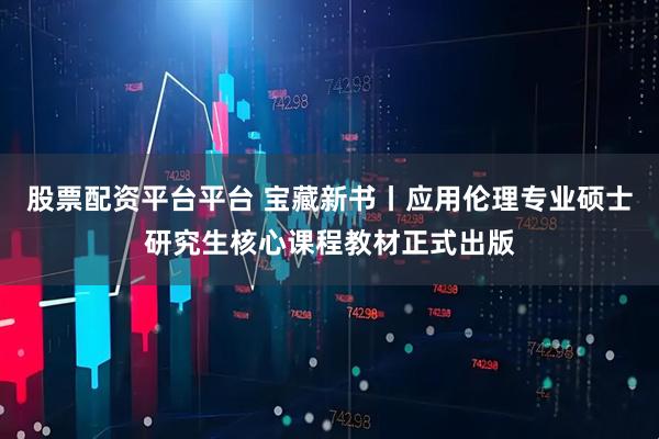 股票配资平台平台 宝藏新书丨应用伦理专业硕士研究生核心课程教材正式出版