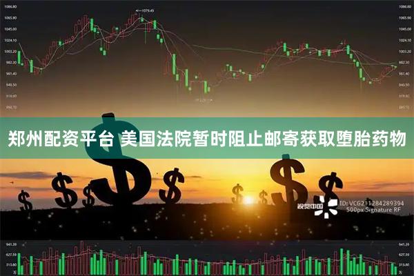 郑州配资平台 美国法院暂时阻止邮寄获取堕胎药物