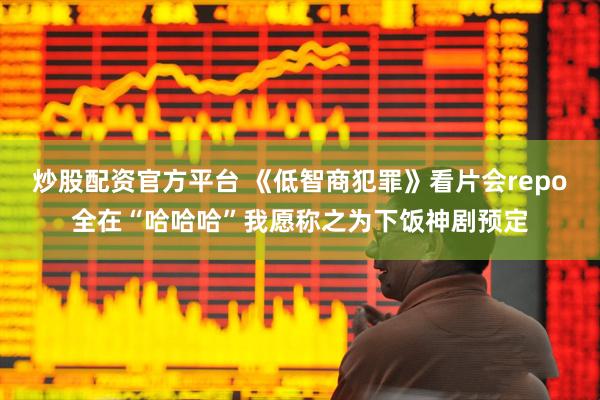 炒股配资官方平台 《低智商犯罪》看片会repo全在“哈哈哈”我愿称之为下饭神剧预定
