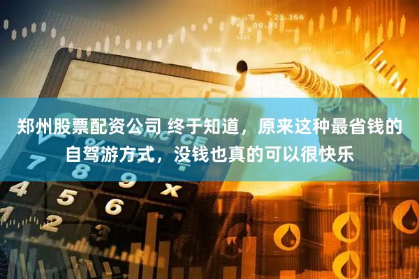 郑州股票配资公司 终于知道，原来这种最省钱的自驾游方式，没钱也真的可以很快乐
