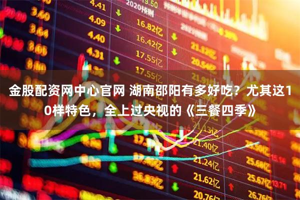 金股配资网中心官网 湖南邵阳有多好吃？尤其这10样特色，全上过央视的《三餐四季》
