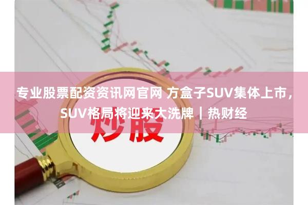 专业股票配资资讯网官网 方盒子SUV集体上市，SUV格局将迎来大洗牌｜热财经