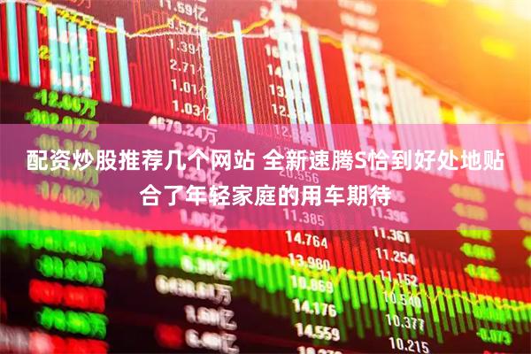 配资炒股推荐几个网站 全新速腾S恰到好处地贴合了年轻家庭的用车期待
