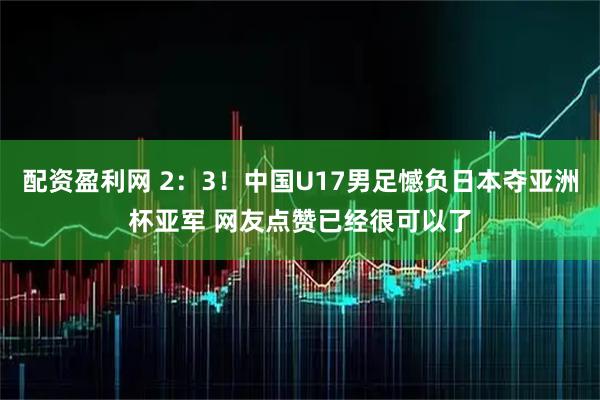 配资盈利网 2：3！中国U17男足憾负日本夺亚洲杯亚军 网友点赞已经很可以了