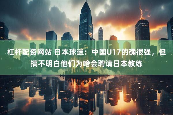 杠杆配资网站 日本球迷：中国U17的确很强，但搞不明白他们为啥会聘请日本教练