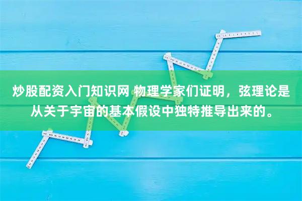 炒股配资入门知识网 物理学家们证明，弦理论是从关于宇宙的基本假设中独特推导出来的。