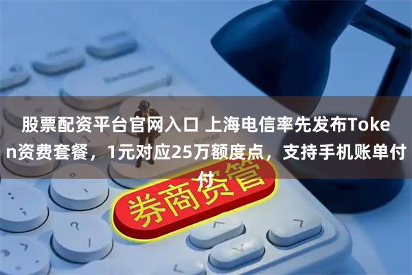 股票配资平台官网入口 上海电信率先发布Token资费套餐，1元对应25万额度点，支持手机账单付
