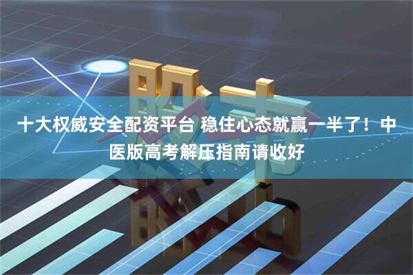 十大权威安全配资平台 稳住心态就赢一半了！中医版高考解压指南请收好