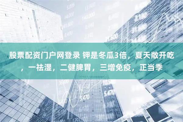 股票配资门户网登录 钾是冬瓜3倍，夏天敞开吃，一祛湿，二健脾胃，三增免疫，正当季