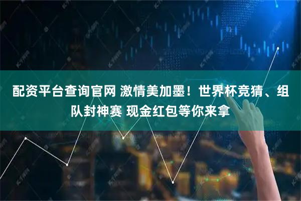 配资平台查询官网 激情美加墨！世界杯竞猜、组队封神赛 现金红包等你来拿