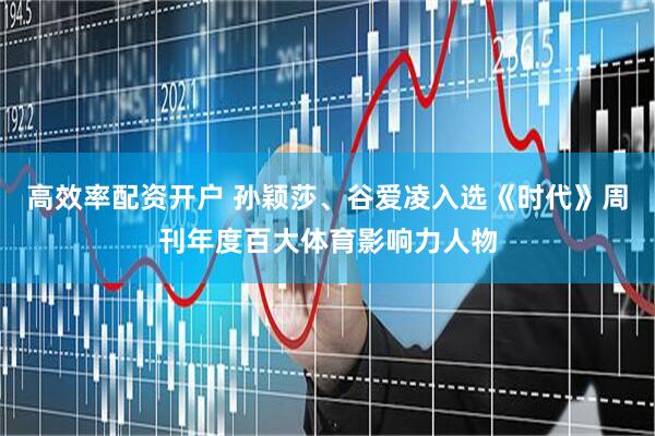 高效率配资开户 孙颖莎、谷爱凌入选《时代》周刊年度百大体育影响力人物