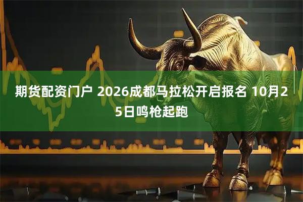 期货配资门户 2026成都马拉松开启报名 10月25日鸣枪起跑