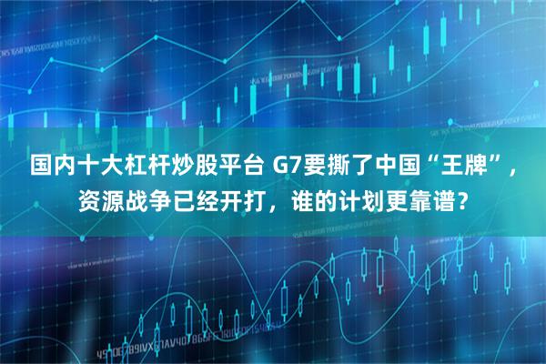 国内十大杠杆炒股平台 G7要撕了中国“王牌”，资源战争已经开打，谁的计划更靠谱？