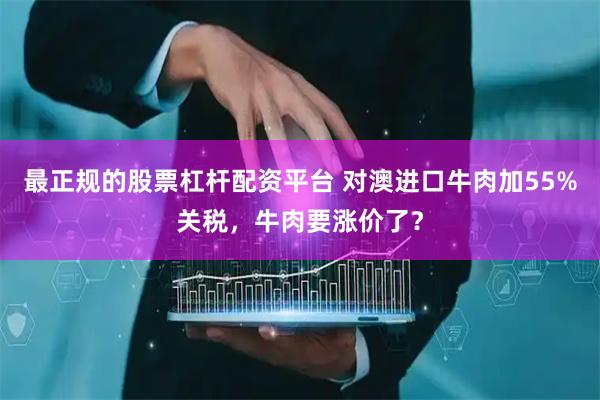 最正规的股票杠杆配资平台 对澳进口牛肉加55%关税，牛肉要涨价了？